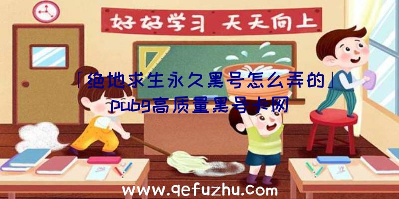 「绝地求生永久黑号怎么弄的」|pubg高质量黑号卡网